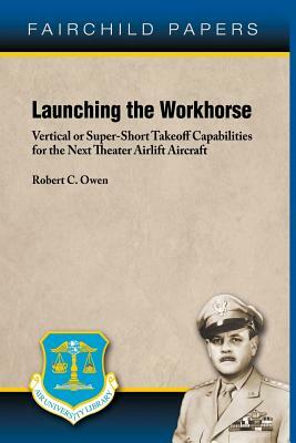 Launching the Workhorse: Vertical or Super-Short Takeoff Capabilities for the Next Theater Airlift Aircraft by Robert C. Owen