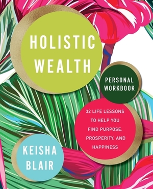 Holistic Wealth Personal Workbook: 32 Life Lessons to Help You Find Purpose, Prosperity, and Happiness by Keisha Blair