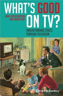 What's Good on Tv?: Understanding Ethics Through Television by Jamie Carlin Watson, Robert Arp
