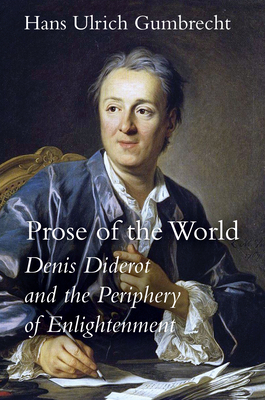 Prose of the World: Denis Diderot and the Periphery of Enlightenment by Hans Ulrich Gumbrecht