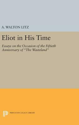 Eliot in His Time: Essays on the Occasion of the Fiftieth Anniversary of the Wasteland by A. Walton Litz