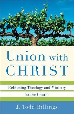 Union with Christ: Reframing Theology and Ministry for the Church by J. Todd Billings