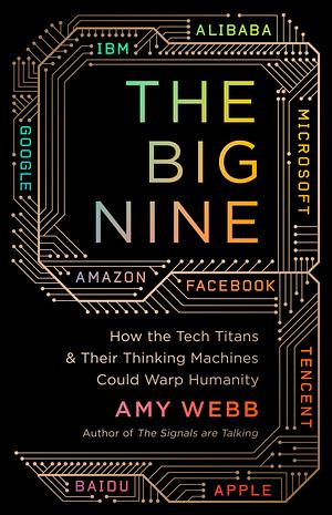 The Big Nine: How the Tech Titans and Their Thinking Machines Could Warp Humanity by Amy Webb