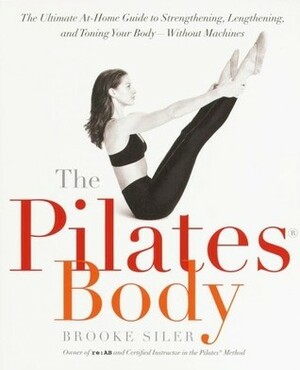 The Pilates Body: The Ultimate At-Home Guide to Strengthening, Lengthening and Toning Your Body- Without Machines by Brooke Siler