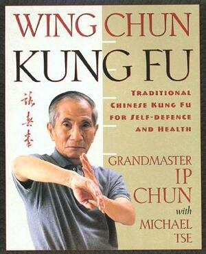 Wing Chun Kung Fu: Traditional Chinese King Fu for Self-Defense and Health by Ip Chun, Michael Tse