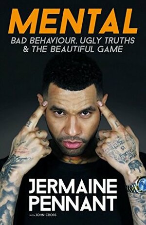 Mental - Bad Behaviour, Ugly Truths and the Beautiful Game: Mental - Bad Behaviour, Ugly Truths and the Beautiful Game by Jermaine Pennant, John Cross