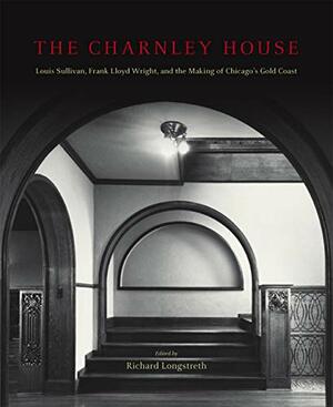 The Charnley House: Louis Sullivan, Frank Lloyd Wright, and the Making of Chicago's Gold Coast by Richard Longstreth