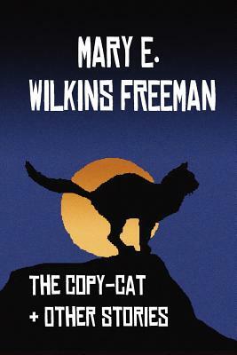 The Copy-Cat & Other Stories by Mary E. Wilkins, Mary Eleanor Wilkins Freeman