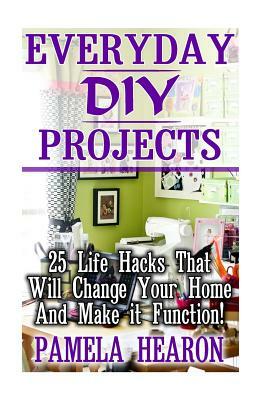Everyday DIY Projects: 25 Life Hacks That Will Change Your Home And Make it Function! by Pamela Hearon