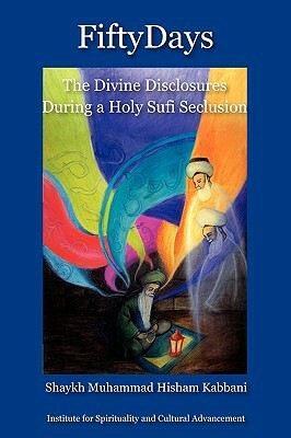 Fifty Days: the Divine Disclosures During a Holy Sufi Seclusion by Shaykh Muhammad Hisham Kabbani