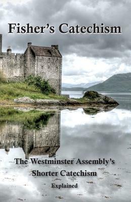 Fisher's Catechism: The Westminster Assembly's Shorter Catechism Explained by Ebenezer Erskine, James Fisher