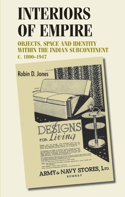 Interiors of Empire: Objects, Space and Identity Within the Indian Subcontinent, c. 1800-1947 by Robin D. Jones