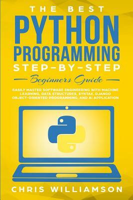 The Best Python Programming Step-By-Step Beginners Guide: Easily Master Software engineering with Machine Learning, Data Structures, Syntax, Django Ob by Chris Williamson