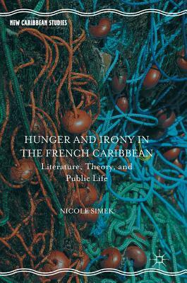 Hunger and Irony in the French Caribbean: Literature, Theory, and Public Life by Nicole Simek