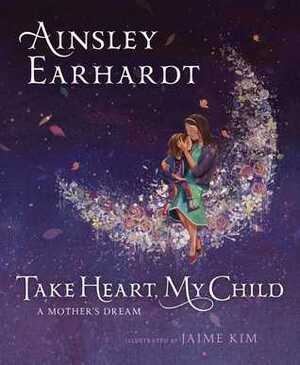 Take Heart, My Child: A Mother's Dream by Kathryn Cristaldi, Jaime Kim, Ainsley Earhardt