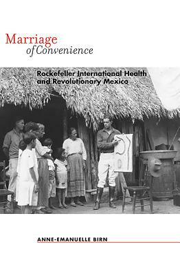 Marriage of Convenience: Rockefeller International Health and Revolutionary Mexico by Anne-Emanuelle Birn