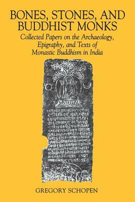 Bones, Stones, and Buddhist Monks: Collected Papers on the Archaeology, Epigraphy, and Texts of Monastic Buddhism in India by Gregory Schopen