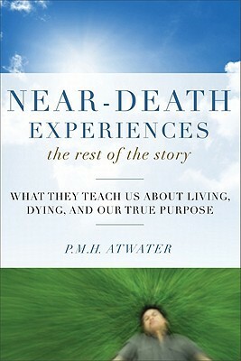 Near-Death Experiences, The Rest of the Story: What They Teach Us About Living and Dying and Our True Purpose by P.M.H. Atwater