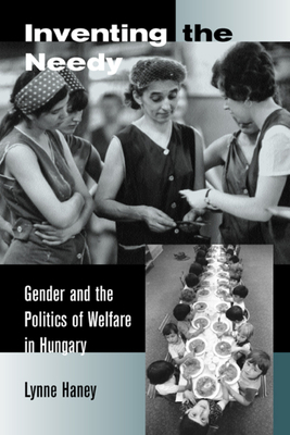 Inventing the Needy: Gender and the Politics of Welfare in Hungary by Lynne Haney