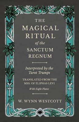 The Magical Ritual of the Sanctum Regnum - Interpreted by the Tarot Trumps - Translated from the Mss. of Éliphas Lévi - With Eight Plates by W. Wynn Westcott, Éliphas Lévi