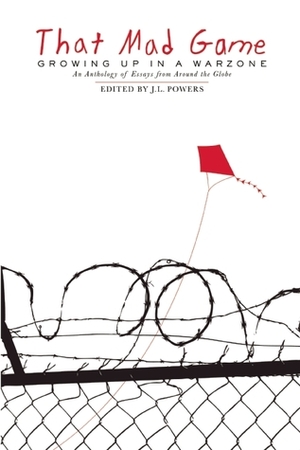 That Mad Game: Growing Up in a Warzone: An Anthology of Essays from Around the Globe by J.L. Powers