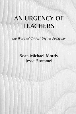 An Urgency of Teachers: the Work of Critical Digital Pedagogy by Sean Michael Morris, Jesse Stommel