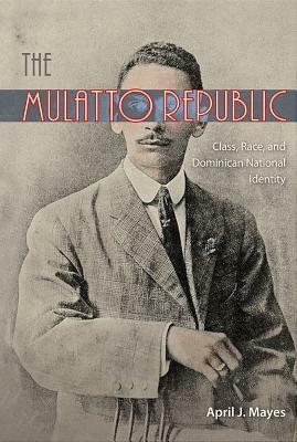 The Mulatto Republic: Class, Race, and Dominican National Identity by April J. Mayes
