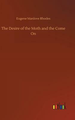 The Desire of the Moth and the Come on by Eugene Manlove Rhodes
