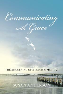 Communicating with Grace: The Awakening of a Psychic Medium by Susan Anderson