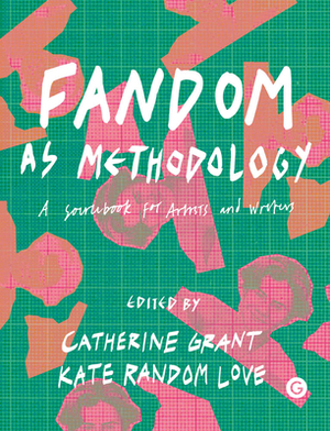 Fandom as Methodology: A Sourcebook for Artists and Writers by Kate Random Love, Catherine Grant