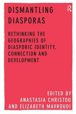 Dismantling Diasporas: Rethinking the Geographies of Diasporic Identity, Connection and Development by Elizabeth Mavroudi, Anastasia Christou