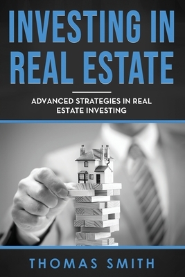 Investing in Real Estate: Advanced Strategies in Real Estate Investing by Thomas Smith