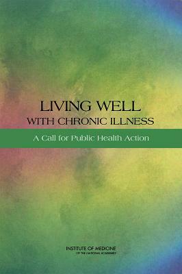 Living Well with Chronic Illness: A Call for Public Health Action by Institute of Medicine, Committee on Living Well with Chronic Di, Board on Population Health and Public He