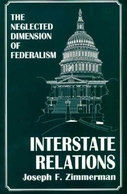 Interstate Relations: The Neglected Dimension of Federalism by Joseph F. Zimmerman