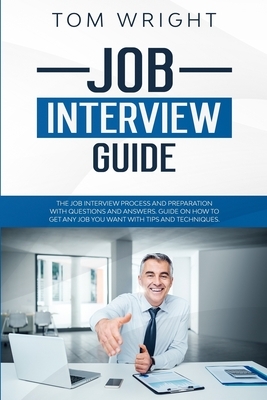 Job Interview Guide: The Job Interview Process and Preparation with Questions and Answers. Guide on How to Get Any Job You Want with Tips a by Tom Wright