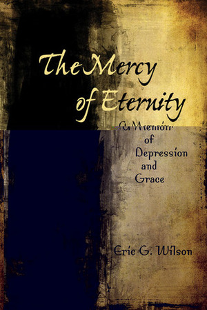 The Mercy of Eternity: A Memoir of Depression and Grace by Eric G. Wilson