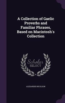 A Collection of Gaelic Proverbs and Familiar Phrases, Based on Macintosh's Collection by Alexander Nicolson
