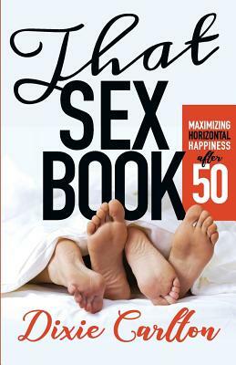That Sex Book: Maximizing Horiztontal Happiness After 50 by Dixie Maria Carlton