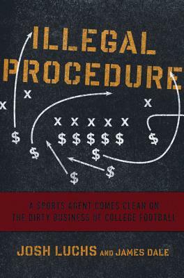 Illegal Procedure: A Sports Agent Comes Clean on the Dirty Business of College Football by James Dale, Josh Luchs