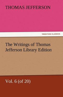 The Writings of Thomas Jefferson Library Edition - Vol. 6 (of 20) by Thomas Jefferson