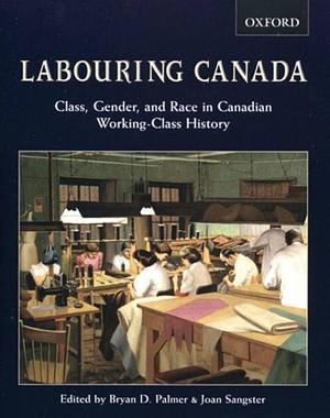 Labouring Canada: Class, Gender, and Race in Canadian Working-class History by Bryan D. Palmer, Joan Sangster