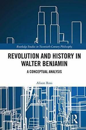 Revolution and History in Walter Benjamin: A Conceptual Analysis by Alison Ross