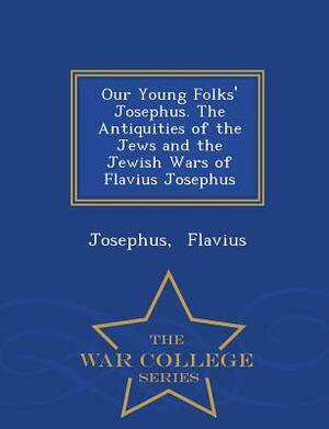 Our Young Folks' Josephus. the Antiquities of the Jews and the Jewish Wars of Flavius Josephus - War College Series by Josephus Flavius