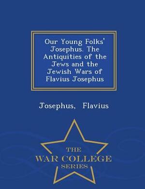 Our Young Folks' Josephus. the Antiquities of the Jews and the Jewish Wars of Flavius Josephus - War College Series by Flavius Josephus