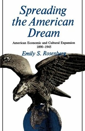 Spreading the American Dream: American Economic and Cultural Expansion, 1890-1945 by Emily S. Rosenberg