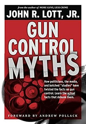 Gun Control Myths: How politicians, the media, and botched studies have twisted the facts on gun control by Andrew Pollack, Dr John R Lott Jr