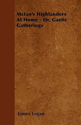 McIan's Highlanders At Home - Or, Gaelic Gatherings by James Logan