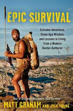 Epic Survival: Extreme Adventure, Stone Age Wisdom, and Lessons in Living From a Modern Hunter-Gatherer by Matt Graham, Josh Young