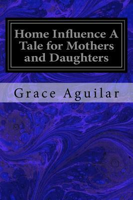 Home Influence A Tale for Mothers and Daughters by Grace Aguilar