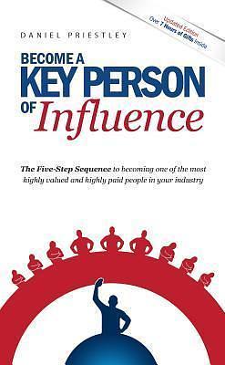 Become a Key Person of Influence: Five-Step Sequence to Becoming One of the Most Highly Valued and Highly Paid People in Your Industry by Daniel Priestley, Daniel Priestley